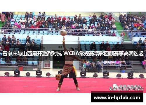 石家庄与山西展开激烈对抗 WCBA常规赛精彩回顾赛事高潮迭起