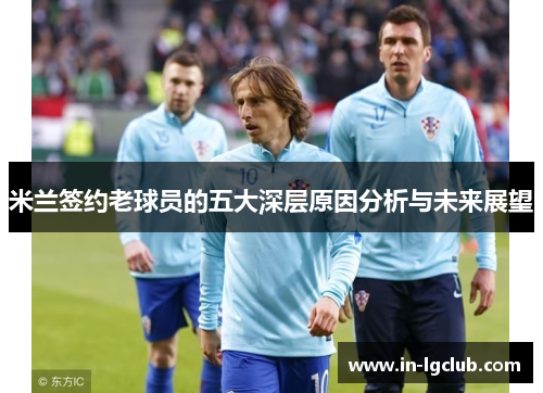 米兰签约老球员的五大深层原因分析与未来展望