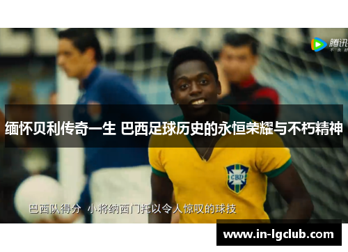 缅怀贝利传奇一生 巴西足球历史的永恒荣耀与不朽精神