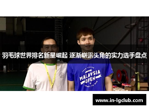 羽毛球世界排名新星崛起 逐渐崭露头角的实力选手盘点