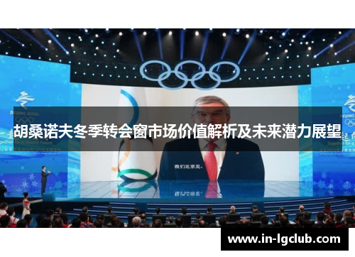 胡桑诺夫冬季转会窗市场价值解析及未来潜力展望