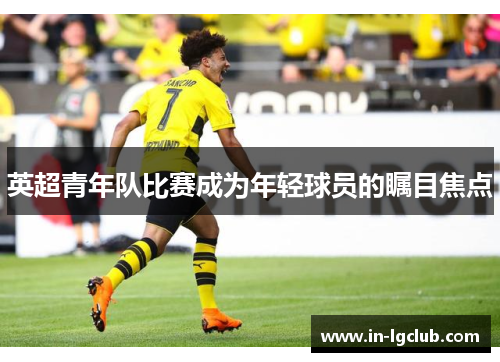 英超青年队比赛成为年轻球员的瞩目焦点