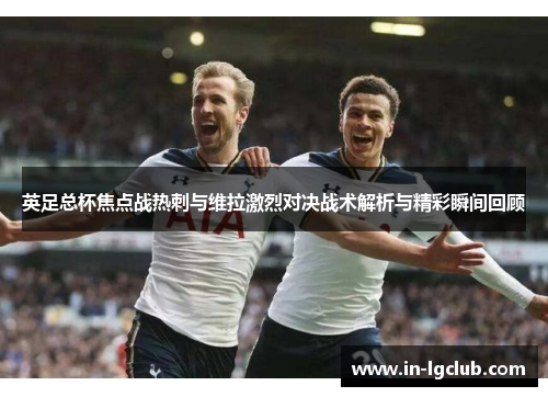 英足总杯焦点战热刺与维拉激烈对决战术解析与精彩瞬间回顾