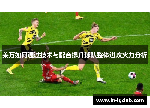 莱万如何通过技术与配合提升球队整体进攻火力分析