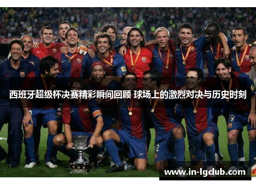 西班牙超级杯决赛精彩瞬间回顾 球场上的激烈对决与历史时刻