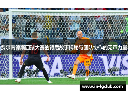 费尔南德斯四球大赛的背后故事揭秘与团队协作的无声力量