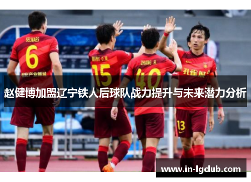 赵健博加盟辽宁铁人后球队战力提升与未来潜力分析