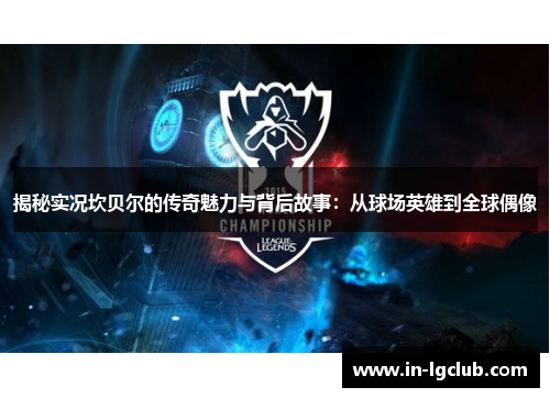 揭秘实况坎贝尔的传奇魅力与背后故事：从球场英雄到全球偶像