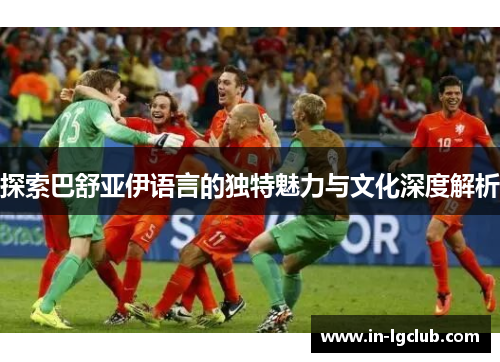 探索巴舒亚伊语言的独特魅力与文化深度解析