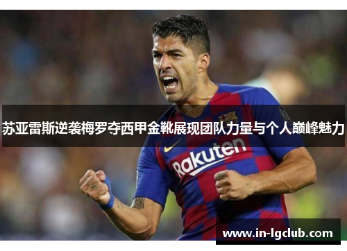 苏亚雷斯逆袭梅罗夺西甲金靴展现团队力量与个人巅峰魅力