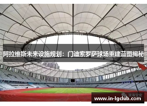 阿拉维斯未来设施规划：门迪索罗萨球场重建蓝图揭秘