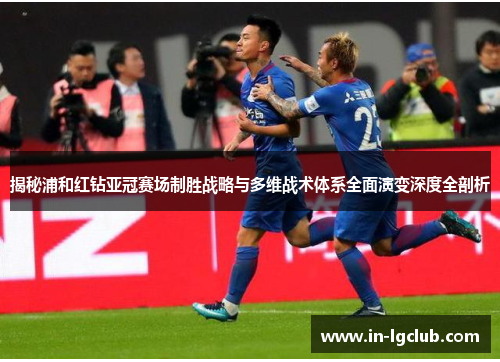 揭秘浦和红钻亚冠赛场制胜战略与多维战术体系全面演变深度全剖析