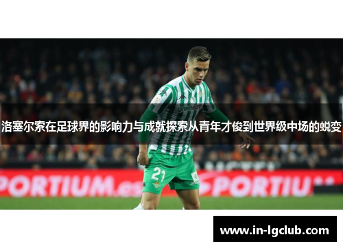 洛塞尔索在足球界的影响力与成就探索从青年才俊到世界级中场的蜕变