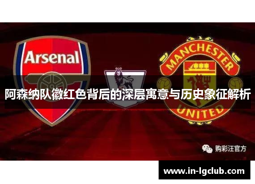 阿森纳队徽红色背后的深层寓意与历史象征解析