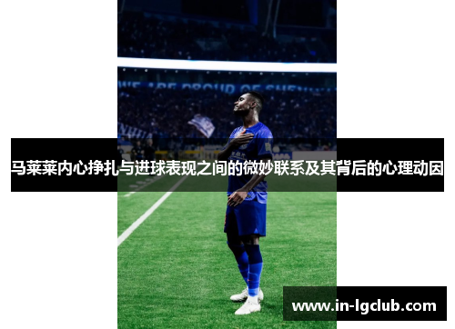马莱莱内心挣扎与进球表现之间的微妙联系及其背后的心理动因