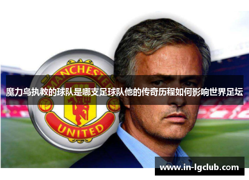 魔力鸟执教的球队是哪支足球队他的传奇历程如何影响世界足坛