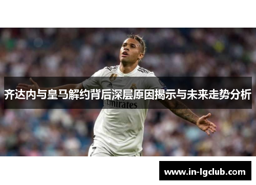 齐达内与皇马解约背后深层原因揭示与未来走势分析