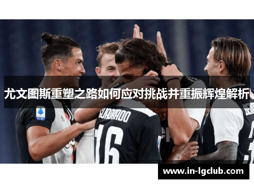 尤文图斯重塑之路如何应对挑战并重振辉煌解析