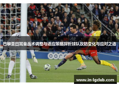 巴黎圣日耳曼战术调整与适应策略探析球队攻防变化与应对之道