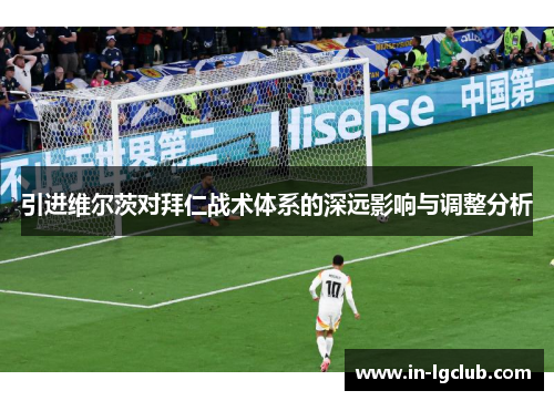 引进维尔茨对拜仁战术体系的深远影响与调整分析