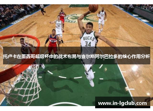 托卢卡在墨西哥超级杯中的战术布局与查尔斯阿尔巴拉多的核心作用分析 托卢卡在墨西哥超级杯中的战术布局与查尔斯阿尔巴拉多的核心作用分析