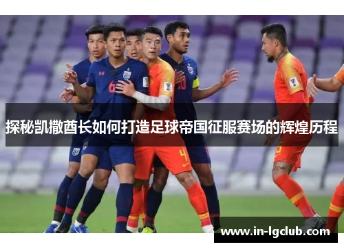 探秘凯撒酋长如何打造足球帝国征服赛场的辉煌历程 探秘凯撒酋长如何打造足球帝国征服赛场的辉煌历程