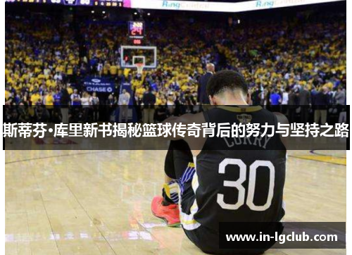 斯蒂芬·库里新书揭秘篮球传奇背后的努力与坚持之路 斯蒂芬·库里新书揭秘篮球传奇背后的努力与坚持之路