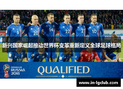新兴国家崛起推动世界杯变革重新定义全球足球格局 新兴国家崛起推动世界杯变革重新定义全球足球格局