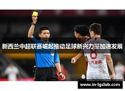 新西兰中超联赛崛起推动足球新兴力量加速发展 新西兰中超联赛崛起推动足球新兴力量加速发展