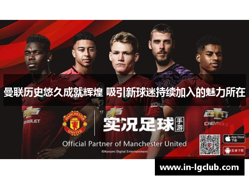 曼联历史悠久成就辉煌 吸引新球迷持续加入的魅力所在 曼联历史悠久成就辉煌 吸引新球迷持续加入的魅力所在