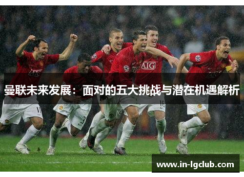 曼联未来发展:面对的五大挑战与潜在机遇解析 曼联未来发展:面对的五大挑战与潜在机遇解析