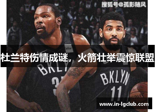 杜兰特伤情成谜,火箭壮举震惊联盟 杜兰特伤情成谜,火箭壮举震惊联盟