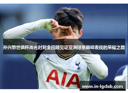 孙兴慜世俱杯高光时刻全回顾见证亚洲球星巅峰表现的荣耀之路 孙兴慜世俱杯高光时刻全回顾见证亚洲球星巅峰表现的荣耀之路