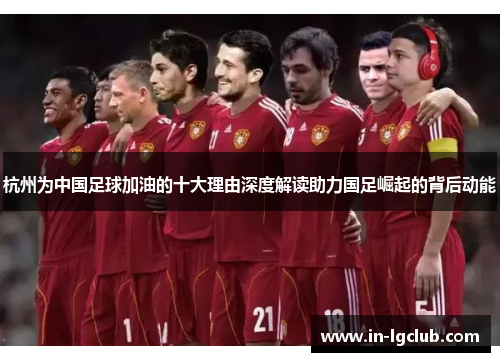 杭州为中国足球加油的十大理由深度解读助力国足崛起的背后动能 杭州为中国足球加油的十大理由深度解读助力国足崛起的背后动能