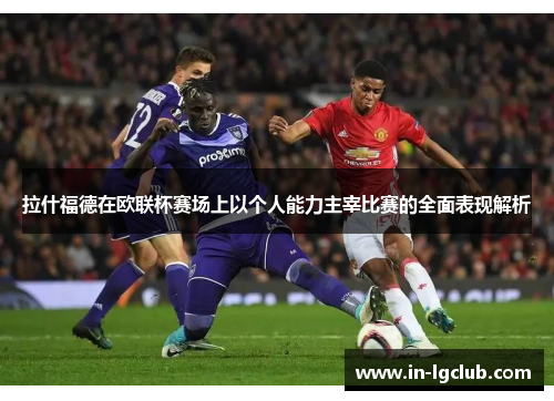 拉什福德在欧联杯赛场上以个人能力主宰比赛的全面表现解析 拉什福德在欧联杯赛场上以个人能力主宰比赛的全面表现解析