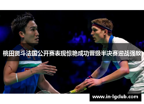 桃田贤斗法国公开赛表现惊艳成功晋级半决赛迎战强敌 桃田贤斗法国公开赛表现惊艳成功晋级半决赛迎战强敌