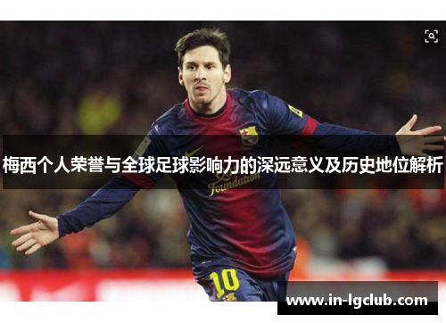 梅西个人荣誉与全球足球影响力的深远意义及历史地位解析