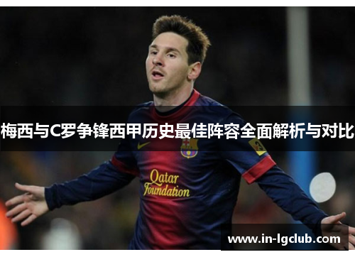 梅西与C罗争锋西甲历史最佳阵容全面解析与对比 梅西与C罗争锋西甲历史最佳阵容全面解析与对比