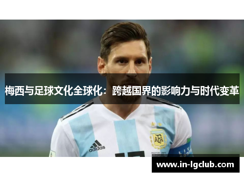 梅西与足球文化全球化:跨越国界的影响力与时代变革 梅西与足球文化全球化:跨越国界的影响力与时代变革