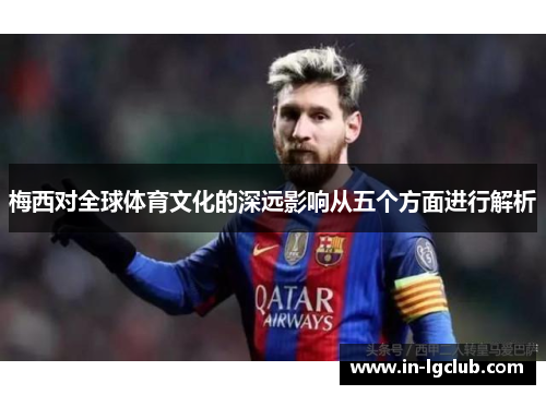 梅西对全球体育文化的深远影响从五个方面进行解析