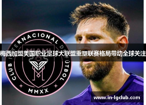 梅西加盟美国职业足球大联盟重塑联赛格局带动全球关注