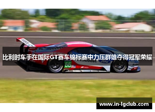 比利时车手在国际GT赛车锦标赛中力压群雄夺得冠军荣耀