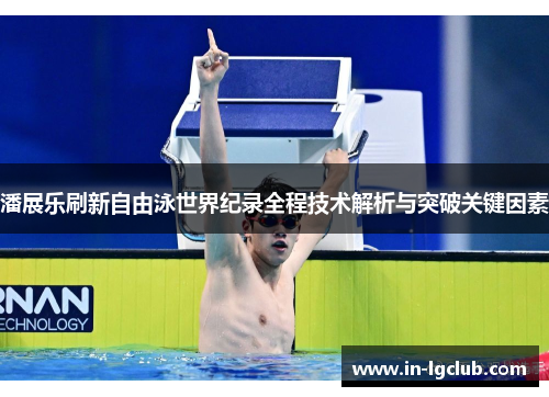 潘展乐刷新自由泳世界纪录全程技术解析与突破关键因素