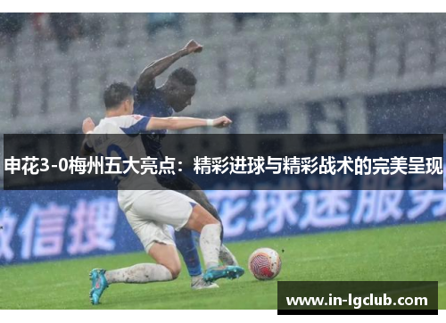 申花3-0梅州五大亮点：精彩进球与精彩战术的完美呈现