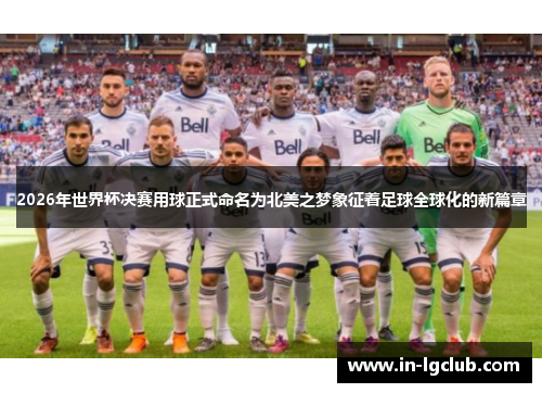 2026年世界杯决赛用球正式命名为北美之梦象征着足球全球化的新篇章
