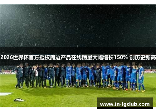 2026世界杯官方授权周边产品在线销量大幅增长150% 创历史新高