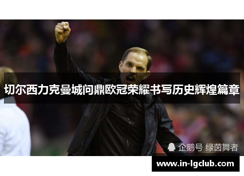 切尔西力克曼城问鼎欧冠荣耀书写历史辉煌篇章