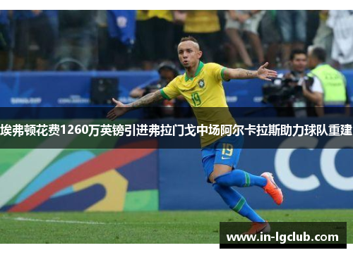 埃弗顿花费1260万英镑引进弗拉门戈中场阿尔卡拉斯助力球队重建