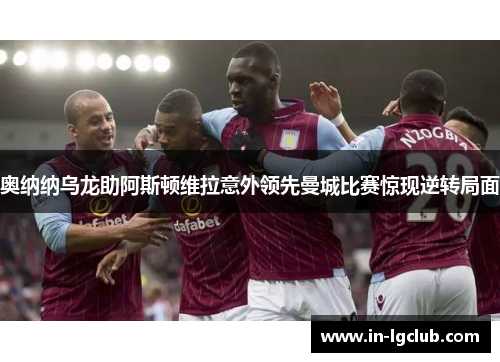 奥纳纳乌龙助阿斯顿维拉意外领先曼城比赛惊现逆转局面