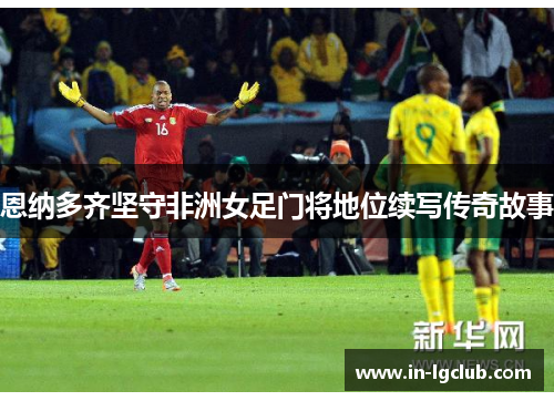 恩纳多齐坚守非洲女足门将地位续写传奇故事